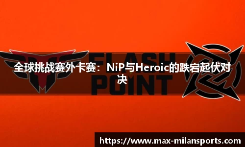 全球挑战赛外卡赛：NiP与Heroic的跌宕起伏对决