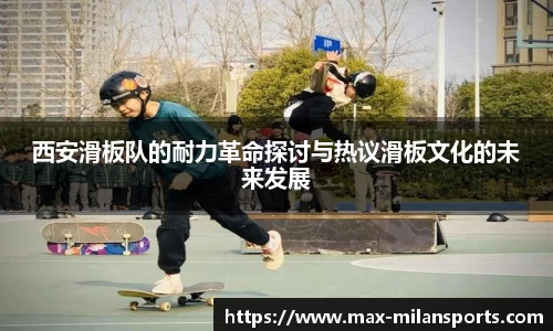西安滑板队的耐力革命探讨与热议滑板文化的未来发展